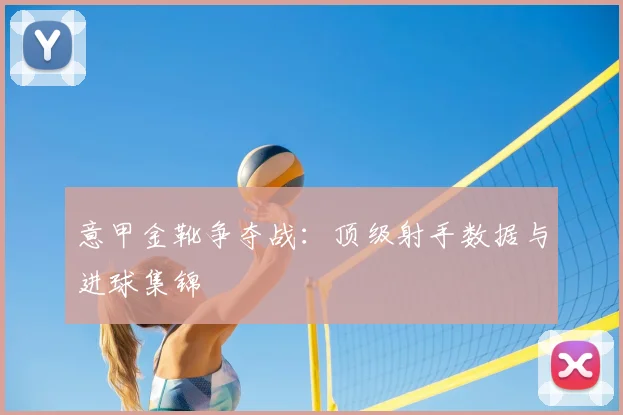 意甲金靴争夺战：顶级射手数据与进球集锦