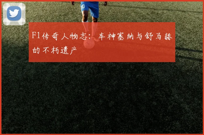 F1传奇人物志:车神塞纳与舒马赫的不朽遗产