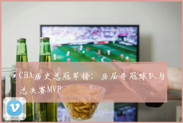 CBA历史总冠军榜:历届夺冠球队与总决赛MVP