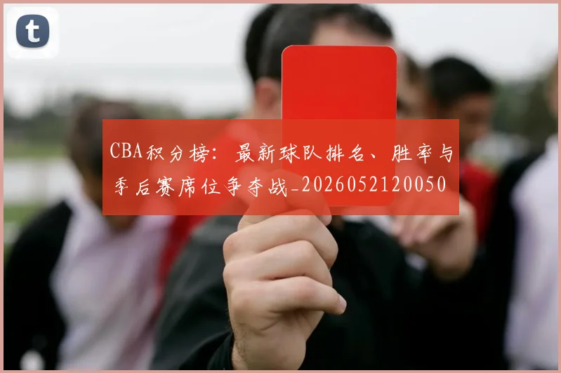 CBA积分榜：最新球队排名、胜率与季后赛席位争夺战_20260521200502_20260606165302