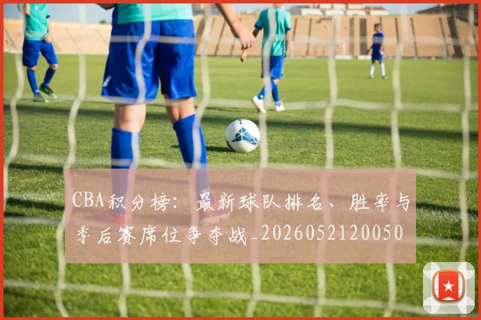 CBA积分榜:最新球队排名、胜率与季后赛席位争夺战_20260521200502_20260606165302