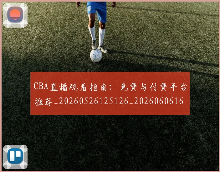 CBA直播观看指南:免费与付费平台推荐_20260526125126_20260606165301
