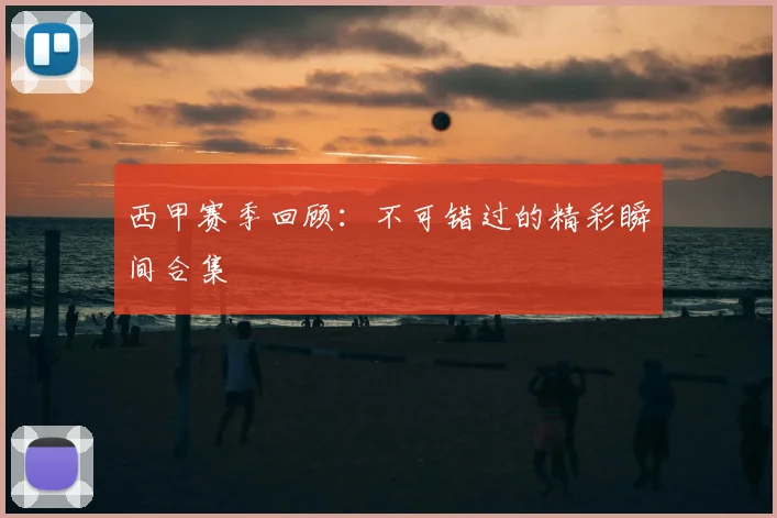 西甲赛季回顾:不可错过的精彩瞬间合集
