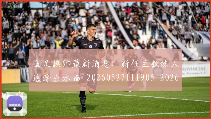 国足换帅最新消息:新任主教练人选浮出水面_20260527111905_20260608142928