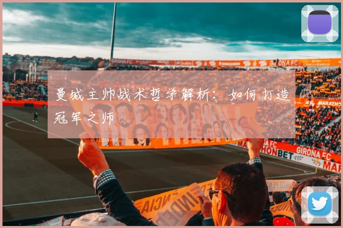 曼城主帅战术哲学解析：如何打造冠军之师