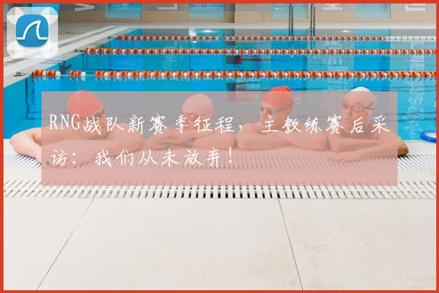 RNG战队新赛季征程,主教练赛后采访:我们从未放弃!