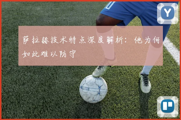 萨拉赫技术特点深度解析:他为何如此难以防守