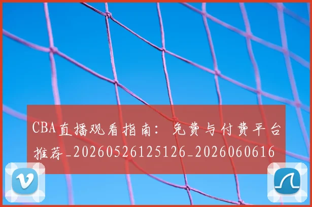 CBA直播观看指南：免费与付费平台推荐_20260526125126_20260606165301