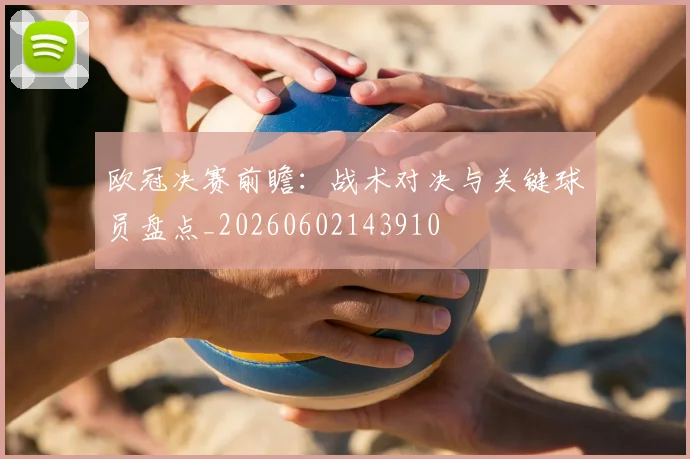 欧冠决赛前瞻：战术对决与关键球员盘点_20260602143910