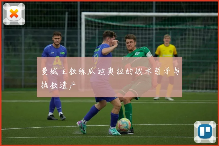 曼城主教练瓜迪奥拉的战术哲学与执教遗产
